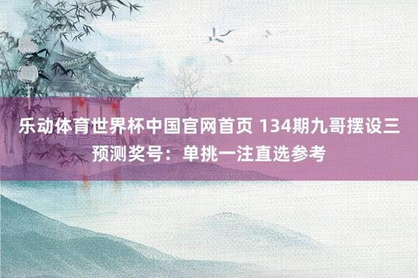 乐动体育世界杯中国官网首页 134期九哥摆设三预测奖号：单挑一注直选参考
