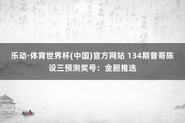 乐动·体育世界杯(中国)官方网站 134期曾哥陈设三预测奖号：金胆推选