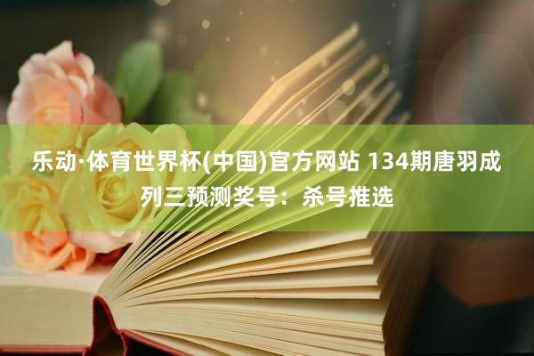 乐动·体育世界杯(中国)官方网站 134期唐羽成列三预测奖号：杀号推选