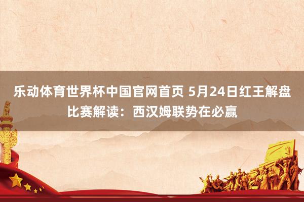 乐动体育世界杯中国官网首页 5月24日红王解盘比赛解读：西汉姆联势在必赢