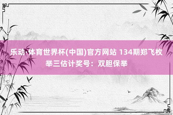 乐动·体育世界杯(中国)官方网站 134期郑飞枚举三估计奖号：双胆保举