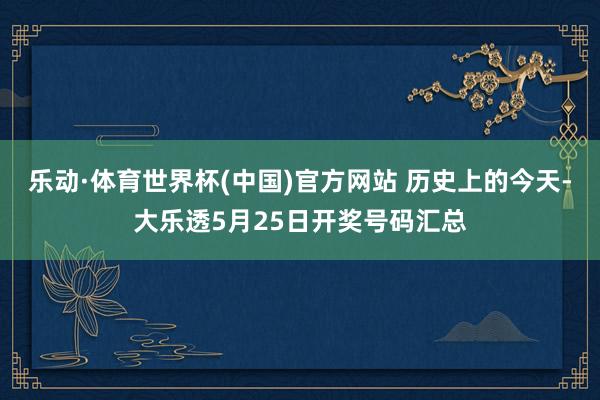 乐动·体育世界杯(中国)官方网站 历史上的今天-大乐透5月25日开奖号码汇总
