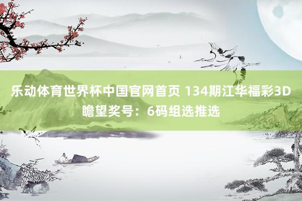 乐动体育世界杯中国官网首页 134期江华福彩3D瞻望奖号：6码组选推选