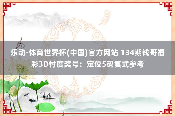 乐动·体育世界杯(中国)官方网站 134期钱哥福彩3D忖度奖号：定位5码复式参考