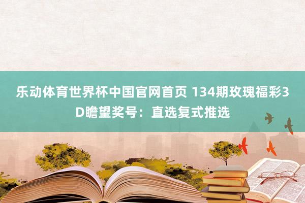 乐动体育世界杯中国官网首页 134期玫瑰福彩3D瞻望奖号：直选复式推选
