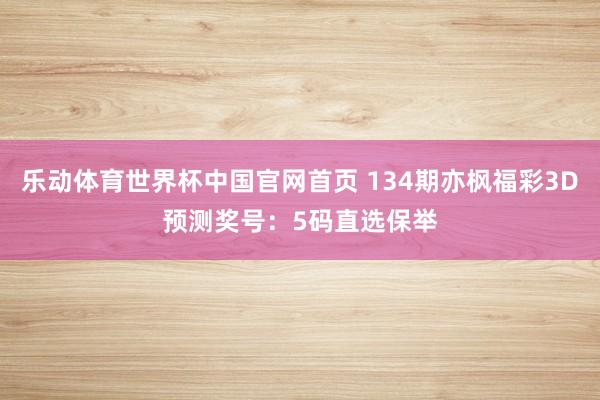 乐动体育世界杯中国官网首页 134期亦枫福彩3D预测奖号：5码直选保举