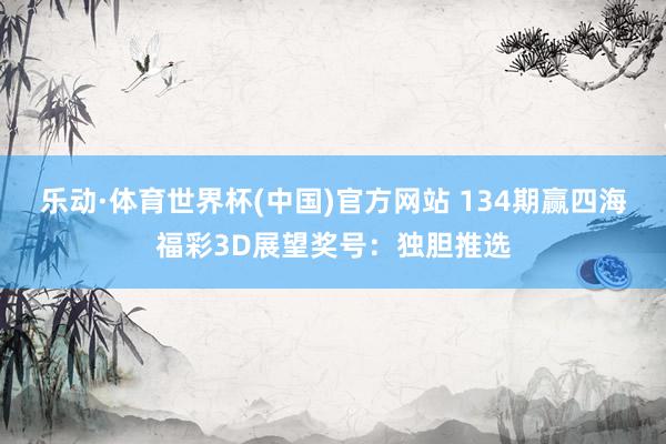 乐动·体育世界杯(中国)官方网站 134期赢四海福彩3D展望奖号：独胆推选
