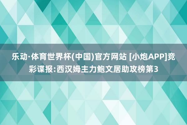 乐动·体育世界杯(中国)官方网站 [小炮APP]竞彩谍报:西汉姆主力鲍文居助攻榜第3