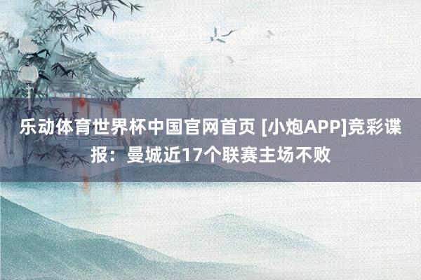 乐动体育世界杯中国官网首页 [小炮APP]竞彩谍报：曼城近17个联赛主场不败