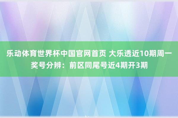 乐动体育世界杯中国官网首页 大乐透近10期周一奖号分辨：前区同尾号近4期开3期