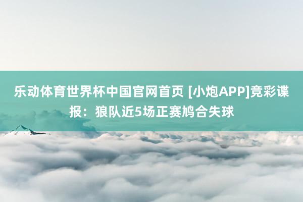 乐动体育世界杯中国官网首页 [小炮APP]竞彩谍报：狼队近5场正赛鸠合失球