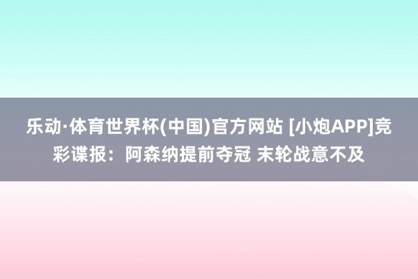 乐动·体育世界杯(中国)官方网站 [小炮APP]竞彩谍报：阿森纳提前夺冠 末轮战意不及