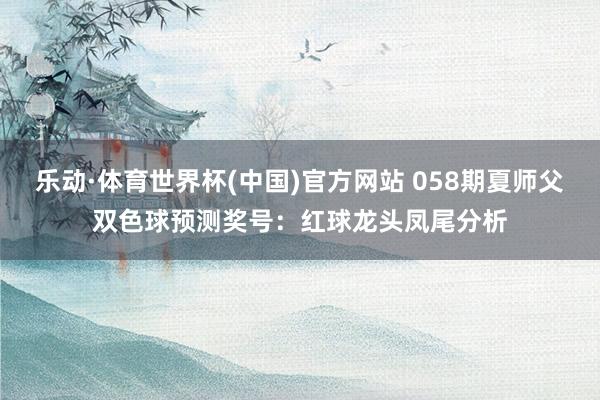 乐动·体育世界杯(中国)官方网站 058期夏师父双色球预测奖号：红球龙头凤尾分析