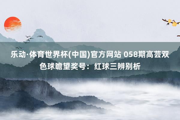 乐动·体育世界杯(中国)官方网站 058期高芸双色球瞻望奖号：红球三辨别析