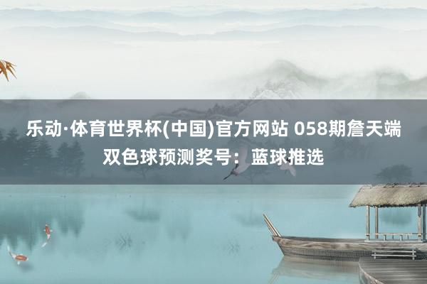 乐动·体育世界杯(中国)官方网站 058期詹天端双色球预测奖号：蓝球推选