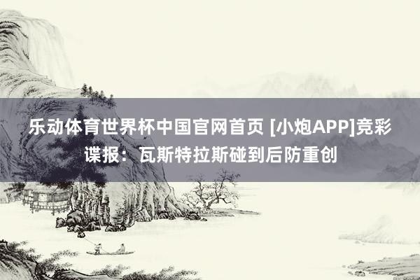乐动体育世界杯中国官网首页 [小炮APP]竞彩谍报：瓦斯特拉斯碰到后防重创