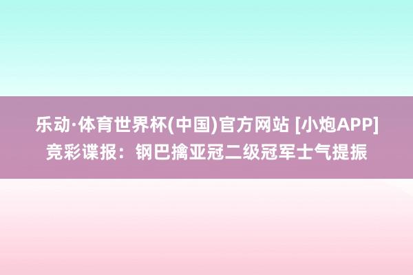 乐动·体育世界杯(中国)官方网站 [小炮APP]竞彩谍报：钢巴擒亚冠二级冠军士气提振