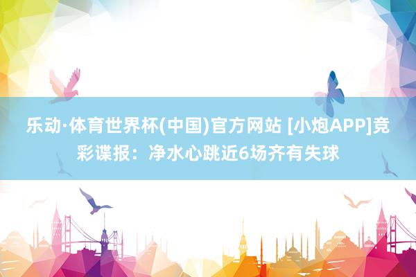乐动·体育世界杯(中国)官方网站 [小炮APP]竞彩谍报：净水心跳近6场齐有失球