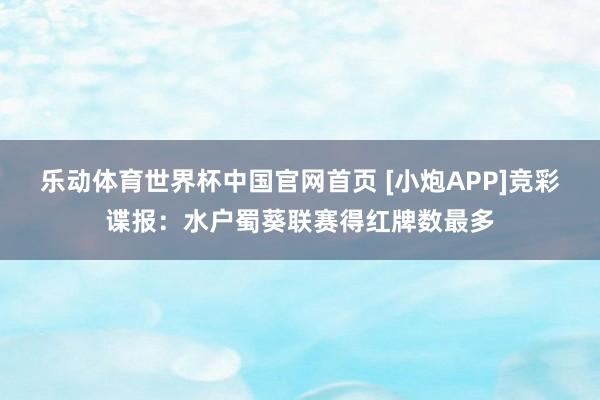 乐动体育世界杯中国官网首页 [小炮APP]竞彩谍报：水户蜀葵联赛得红牌数最多