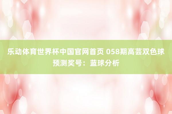 乐动体育世界杯中国官网首页 058期高芸双色球预测奖号：蓝球分析