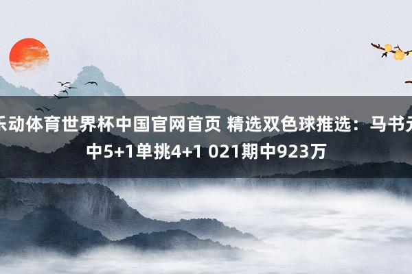 乐动体育世界杯中国官网首页 精选双色球推选：马书元中5+1单挑4+1 021期中923万