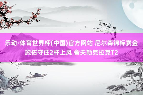 乐动·体育世界杯(中国)官方网站 尼尔森锦标赛金施佑守住2杆上风 舍夫勒克拉克T2