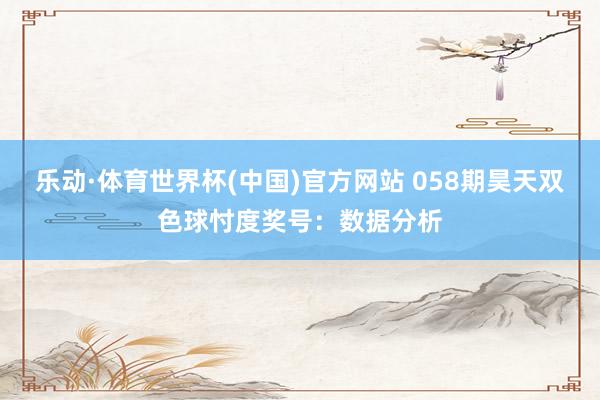 乐动·体育世界杯(中国)官方网站 058期昊天双色球忖度奖号：数据分析