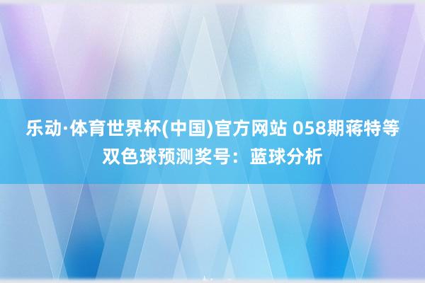 乐动·体育世界杯(中国)官方网站 058期蒋特等双色球预测奖号：蓝球分析