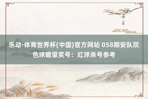 乐动·体育世界杯(中国)官方网站 058期安队双色球瞻望奖号：红球杀号参考