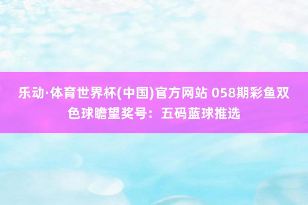 乐动·体育世界杯(中国)官方网站 058期彩鱼双色球瞻望奖号：五码蓝球推选