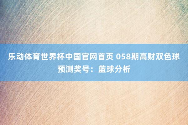 乐动体育世界杯中国官网首页 058期高财双色球预测奖号：蓝球分析
