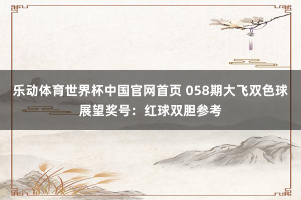 乐动体育世界杯中国官网首页 058期大飞双色球展望奖号：红球双胆参考