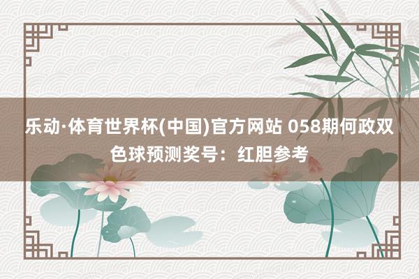 乐动·体育世界杯(中国)官方网站 058期何政双色球预测奖号：红胆参考