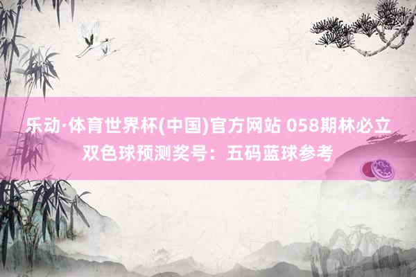 乐动·体育世界杯(中国)官方网站 058期林必立双色球预测奖号：五码蓝球参考