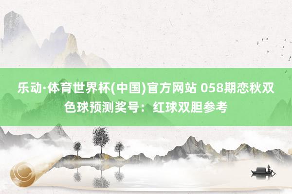 乐动·体育世界杯(中国)官方网站 058期恋秋双色球预测奖号：红球双胆参考