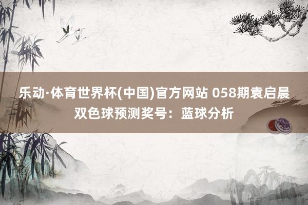 乐动·体育世界杯(中国)官方网站 058期袁启晨双色球预测奖号：蓝球分析