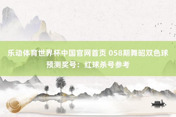 乐动体育世界杯中国官网首页 058期舞昭双色球预测奖号：红球杀号参考