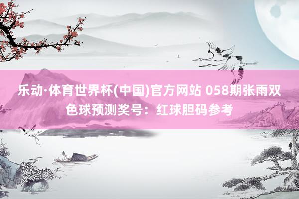 乐动·体育世界杯(中国)官方网站 058期张雨双色球预测奖号：红球胆码参考