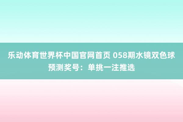 乐动体育世界杯中国官网首页 058期水镜双色球预测奖号：单挑一注推选