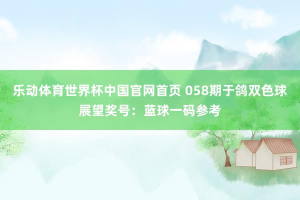 乐动体育世界杯中国官网首页 058期于鸽双色球展望奖号：蓝球一码参考