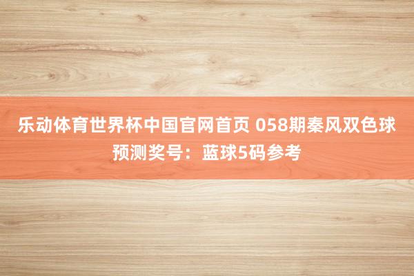 乐动体育世界杯中国官网首页 058期秦风双色球预测奖号：蓝球5码参考