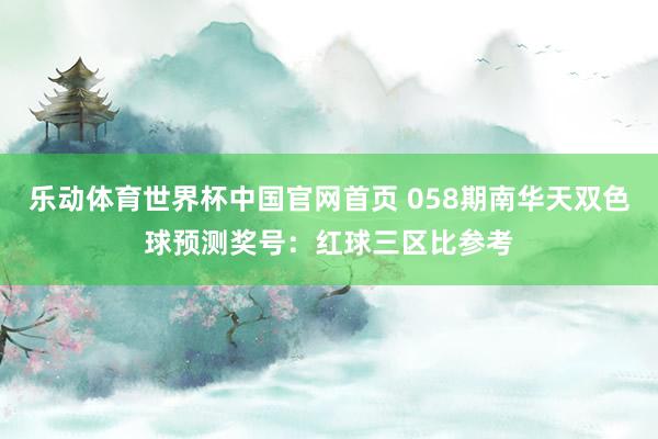 乐动体育世界杯中国官网首页 058期南华天双色球预测奖号：红球三区比参考