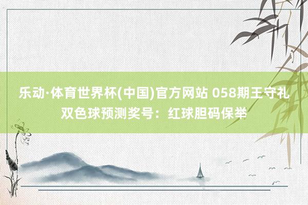 乐动·体育世界杯(中国)官方网站 058期王守礼双色球预测奖号：红球胆码保举