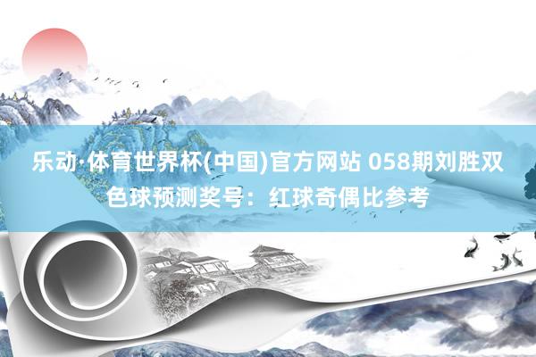 乐动·体育世界杯(中国)官方网站 058期刘胜双色球预测奖号：红球奇偶比参考