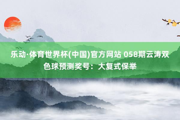 乐动·体育世界杯(中国)官方网站 058期云涛双色球预测奖号：大复式保举