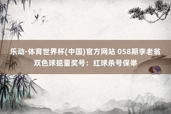 乐动·体育世界杯(中国)官方网站 058期李老翁双色球掂量奖号：红球杀号保举