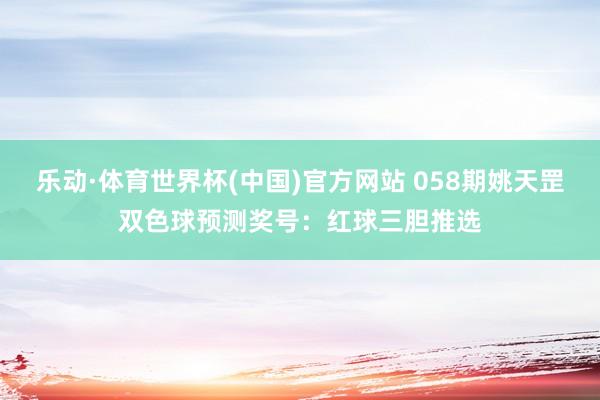 乐动·体育世界杯(中国)官方网站 058期姚天罡双色球预测奖号：红球三胆推选