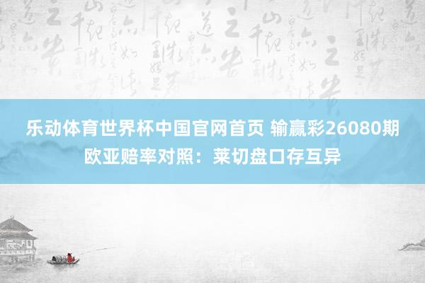 乐动体育世界杯中国官网首页 输赢彩26080期欧亚赔率对照：莱切盘口存互异