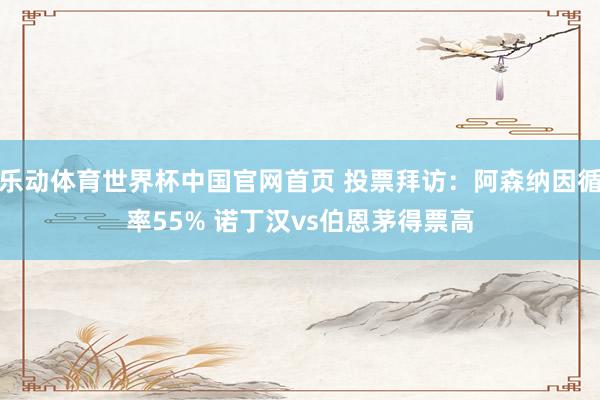 乐动体育世界杯中国官网首页 投票拜访：阿森纳因循率55% 诺丁汉vs伯恩茅得票高