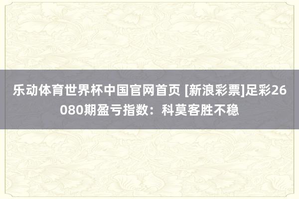乐动体育世界杯中国官网首页 [新浪彩票]足彩26080期盈亏指数：科莫客胜不稳